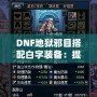 DNF地獄邪目搭配白字裝備：提升爆發(fā)與輸出的最佳選擇！
