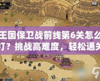 王國(guó)保衛(wèi)戰(zhàn)前線第6關(guān)怎么打？挑戰(zhàn)高難度，輕松通關(guān)技巧大揭秘！