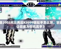 《拳皇2002風(fēng)云再起K9999蜈蚣手怎么放，掌握技巧讓你成為街機(jī)高手》
