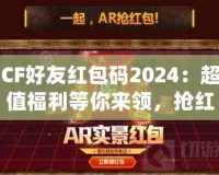 CF好友紅包碼2024：超值福利等你來領，搶紅包不止有驚喜！
