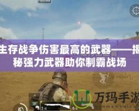 生存戰(zhàn)爭(zhēng)傷害最高的武器——揭秘強(qiáng)力武器助你制霸戰(zhàn)場(chǎng)