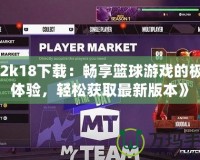 《2k18下載：暢享籃球游戲的極致體驗(yàn)，輕松獲取最新版本》