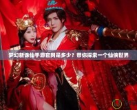 夢幻新誅仙手游官網(wǎng)是多少？帶你探索一個仙俠世界