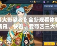 《火影忍者》全新觀看體驗，騰訊、快看、愛奇藝三大平臺引領動漫潮流