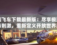俠盜飛車下載最新版：盡享極致自由與刺激，重新定義開(kāi)放世界游戲體驗(yàn)