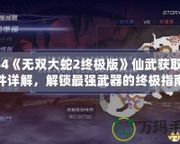 PS4《無(wú)雙大蛇2終極版》仙武獲取條件詳解，解鎖最強(qiáng)武器的終極指南