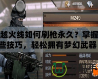穿越火線如何刷槍永久？掌握這些技巧，輕松擁有夢幻武器！