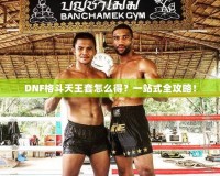 DNF格斗天王套怎么得？一站式全攻略！