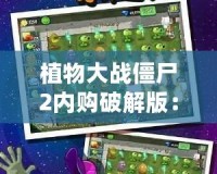植物大戰(zhàn)僵尸2內(nèi)購(gòu)破解版：暢享無(wú)限樂(lè)趣，輕松應(yīng)對(duì)僵尸大軍！