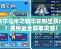 賽爾號水之精華在哪里獲得？揭秘最全獲取攻略！