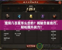 魔域幾百星怎么合的？揭秘合星技巧，輕松提升戰(zhàn)力！