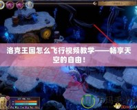 洛克王國怎么飛行視頻教學(xué)——暢享天空的自由！