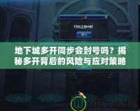 地下城多開同步會封號嗎？揭秘多開背后的風(fēng)險與應(yīng)對策略
