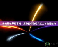 元素爆破師厲害嗎？揭秘他們的超凡實(shí)力與獨(dú)特魅力