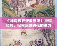 《神魔現(xiàn)在還能玩嗎？重返經典，探索超越時代的魅力！》