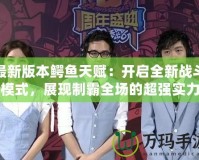 最新版本鱷魚(yú)天賦：開(kāi)啟全新戰(zhàn)斗模式，展現(xiàn)制霸全場(chǎng)的超強(qiáng)實(shí)力