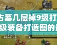 燕王古墓幾層掉9級(jí)打造圖？獲取9級(jí)裝備打造圖的最佳策略！