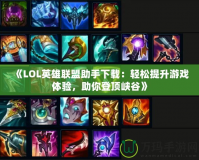 《LOL英雄聯(lián)盟助手下載：輕松提升游戲體驗，助你登頂峽谷》