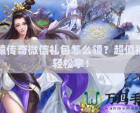 軒轅傳奇微信禮包怎么領(lǐng)？超值福利輕松拿！