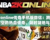 戰(zhàn)online傳奇手機版微信：跨越時空的熱血傳奇，隨時隨地與兄弟并肩作戰(zhàn)
