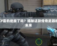 CF雷豹絕版了嗎？揭秘這款傳奇武器的未來