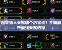 魔獸獵人天賦哪個(gè)厲害點(diǎn)？全面解析最強(qiáng)天賦選擇