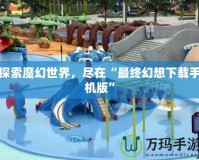 探索魔幻世界，盡在“最終幻想下載手機版”