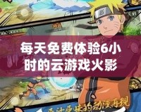 每天免費(fèi)體驗(yàn)6小時(shí)的云游戲火影忍者，激爽對(duì)戰(zhàn)隨時(shí)開啟！