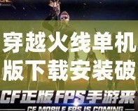 穿越火線單機(jī)版下載安裝破解版，讓你盡享刺激射擊體驗(yàn)！