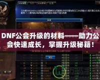 DNF公會升級的材料——助力公會快速成長，掌握升級秘籍！