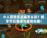 小人冒險圣誕版怎么玩？暢享節(jié)日魔法與冒險樂趣！