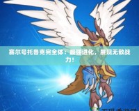 賽爾號托魯克完全體：最強(qiáng)進(jìn)化，展現(xiàn)無敵戰(zhàn)力！