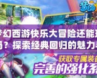 夢幻西游快樂大冒險還能玩嗎？探索經典回歸的魅力與樂趣