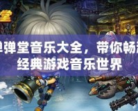 彈彈堂音樂大全，帶你暢游經(jīng)典游戲音樂世界