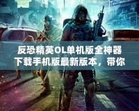 反恐精英OL單機(jī)版全神器下載手機(jī)版最新版本，帶你重溫經(jīng)典槍戰(zhàn)
