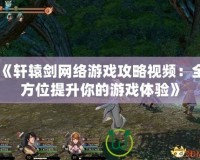 《軒轅劍網(wǎng)絡(luò)游戲攻略視頻：全方位提升你的游戲體驗(yàn)》