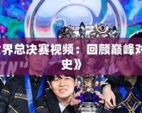 《英雄聯(lián)盟S3世界總決賽視頻：回顧巔峰對決，見證電競歷史》