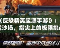 《反恐精英起源手游》：激戰(zhàn)沙場，指尖上的極限挑戰(zhàn)