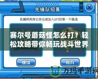 賽爾號蘑菇怪怎么打？輕松攻略帶你暢玩戰(zhàn)斗世界！