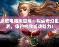 魔域電腦版官網(wǎng)：探索奇幻世界，體驗(yàn)極致游戲魅力！