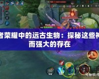 王者榮耀中的遠(yuǎn)古生物：探秘這些神秘而強大的存在