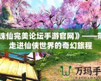 《誅仙完美論壇手游官網(wǎng)》——帶你走進仙俠世界的奇幻旅程