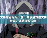 火影忍者論壇下載：暢享全方位火影世界，體驗(yàn)極致樂(lè)趣！