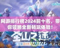 網(wǎng)游排行榜2024前十名，帶你領(lǐng)略全新暢玩體驗(yàn)！