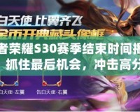 王者榮耀S30賽季結(jié)束時間揭秘！抓住最后機會，沖擊高分！