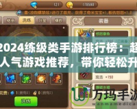 2024練級(jí)類手游排行榜：超人氣游戲推薦，帶你輕松升等級(jí)