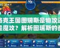 洛克王國圖瑞斯是物攻還是魔攻？解析圖瑞斯的戰(zhàn)斗特性與培養(yǎng)策略