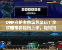 DNF守護(hù)者祭壇怎么玩？全攻略帶你輕松上手，輕松挑戰(zhàn)！