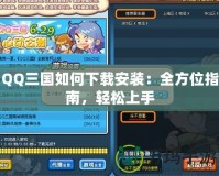 QQ三國如何下載安裝：全方位指南，輕松上手
