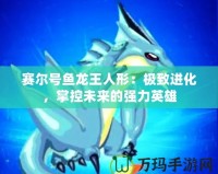 賽爾號(hào)魚龍王人形：極致進(jìn)化，掌控未來(lái)的強(qiáng)力英雄